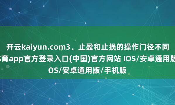 开云kaiyun.com3、止盈和止损的操作门径不同-kai云体育app官方登录入口(中国)官方网站 IOS/安卓通用版/手机版