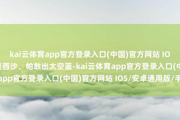 kai云体育app官方登录入口(中国)官方网站 IOS/安卓通用版/手机版莫西沙、帕敢出太空蓝-kai云体育app官方登录入口(中国)官方网站 IOS/安卓通用版/手机版