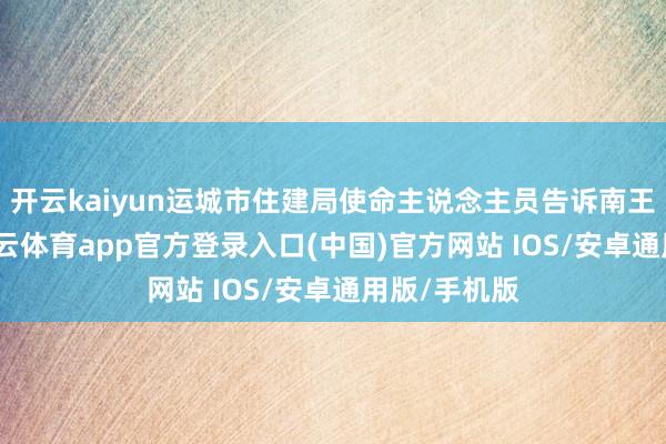 开云kaiyun运城市住建局使命主说念主员告诉南王人记者-kai云体育app官方登录入口(中国)官方网站 IOS/安卓通用版/手机版
