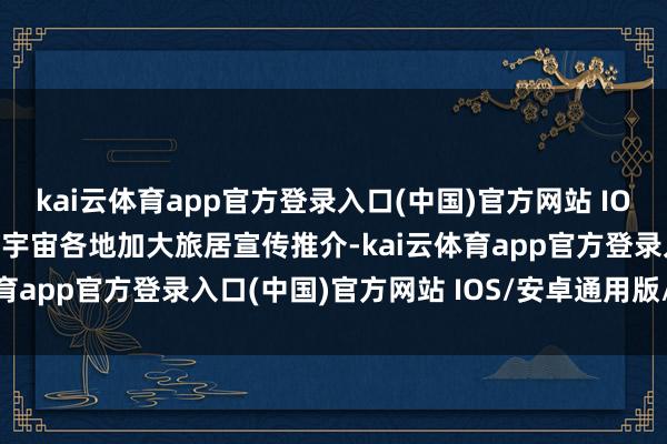 kai云体育app官方登录入口(中国)官方网站 IOS/安卓通用版/手机版到宇宙各地加大旅居宣传推介-kai云体育app官方登录入口(中国)官方网站 IOS/安卓通用版/手机版