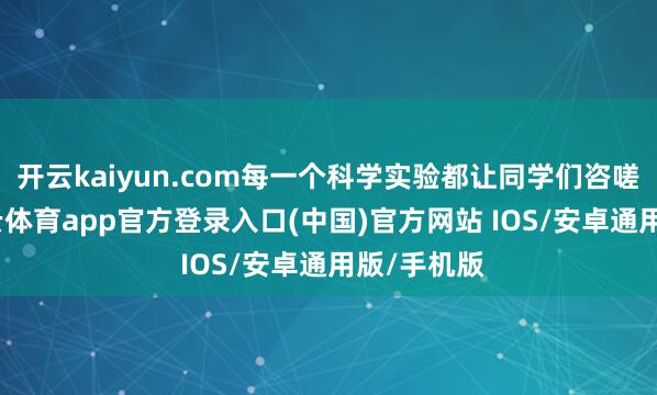 开云kaiyun.com每一个科学实验都让同学们咨嗟连连-kai云体育app官方登录入口(中国)官方网站 IOS/安卓通用版/手机版