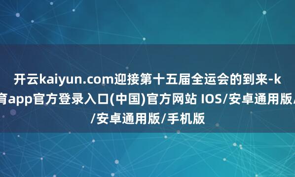 开云kaiyun.com迎接第十五届全运会的到来-kai云体育app官方登录入口(中国)官方网站 IOS/安卓通用版/手机版