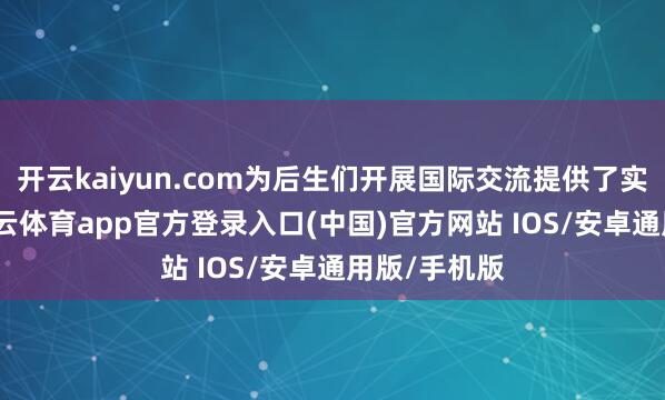 开云kaiyun.com为后生们开展国际交流提供了实用引导-kai云体育app官方登录入口(中国)官方网站 IOS/安卓通用版/手机版