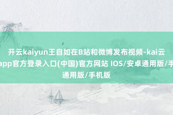 开云kaiyun王自如在B站和微博发布视频-kai云体育app官方登录入口(中国)官方网站 IOS/安卓通用版/手机版