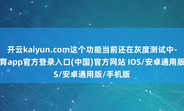 开云kaiyun.com这个功能当前还在灰度测试中-kai云体育app官方登录入口(中国)官方网站 IOS/安卓通用版/手机版