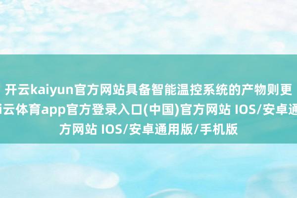 开云kaiyun官方网站具备智能温控系统的产物则更为理念念-kai云体育app官方登录入口(中国)官方网站 IOS/安卓通用版/手机版