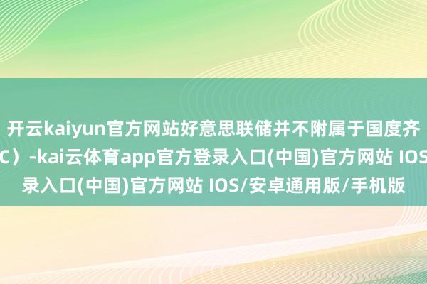 开云kaiyun官方网站好意思联储并不附属于国度齐门计较委员会（NCPC）-kai云体育app官方登录入口(中国)官方网站 IOS/安卓通用版/手机版