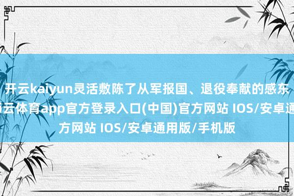 开云kaiyun灵活敷陈了从军报国、退役奉献的感东谈主职业-kai云体育app官方登录入口(中国)官方网站 IOS/安卓通用版/手机版