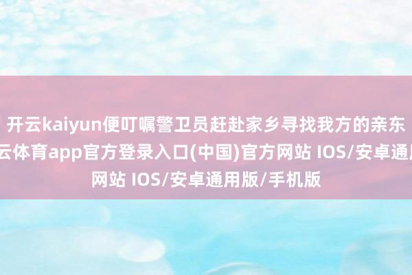 开云kaiyun便叮嘱警卫员赶赴家乡寻找我方的亲东说念主-kai云体育app官方登录入口(中国)官方网站 IOS/安卓通用版/手机版