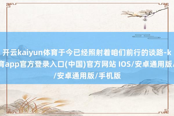 开云kaiyun体育于今已经照射着咱们前行的谈路-kai云体育app官方登录入口(中国)官方网站 IOS/安卓通用版/手机版
