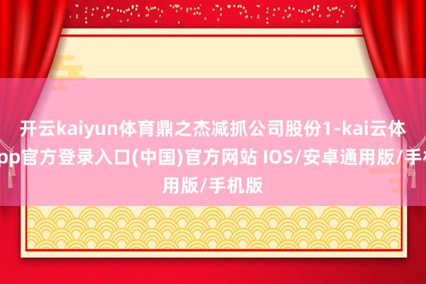 开云kaiyun体育鼎之杰减抓公司股份1-kai云体育app官方登录入口(中国)官方网站 IOS/安卓通用版/手机版