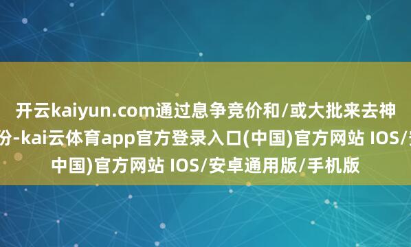 开云kaiyun.com通过息争竞价和/或大批来去神色减捏所捏公司股份-kai云体育app官方登录入口(中国)官方网站 IOS/安卓通用版/手机版