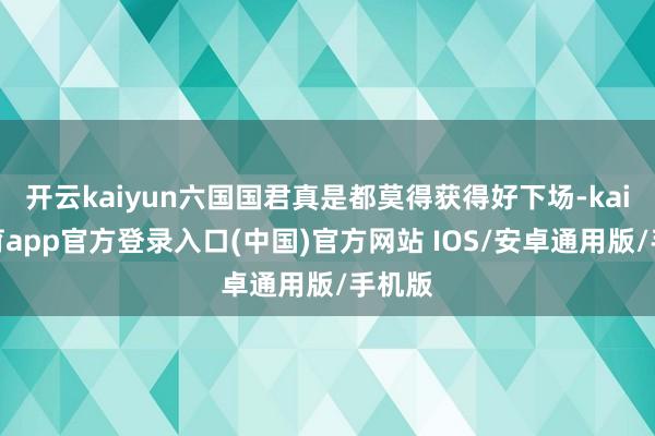 开云kaiyun六国国君真是都莫得获得好下场-kai云体育app官方登录入口(中国)官方网站 IOS/安卓通用版/手机版