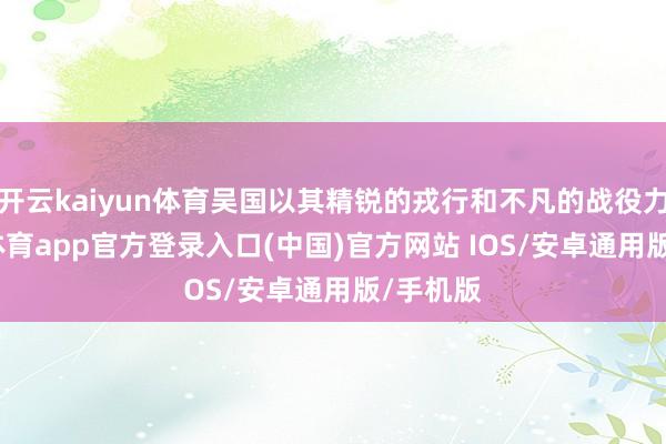 开云kaiyun体育吴国以其精锐的戎行和不凡的战役力-kai云体育app官方登录入口(中国)官方网站 IOS/安卓通用版/手机版