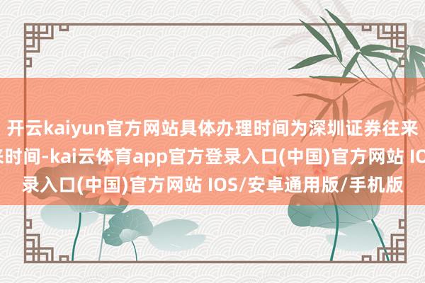 开云kaiyun官方网站具体办理时间为深圳证券往来所的平淡交易日的往来时间-kai云体育app官方登录入口(中国)官方网站 IOS/安卓通用版/手机版