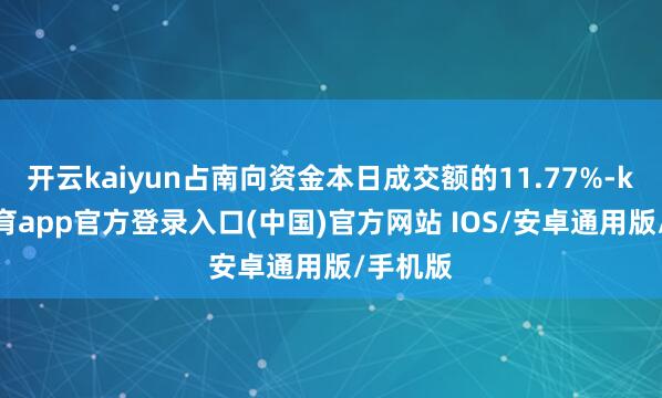 开云kaiyun占南向资金本日成交额的11.77%-kai云体育app官方登录入口(中国)官方网站 IOS/安卓通用版/手机版