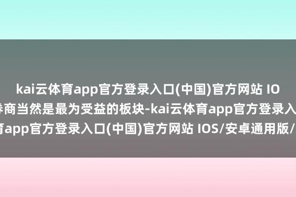 kai云体育app官方登录入口(中国)官方网站 IOS/安卓通用版/手机版券商当然是最为受益的板块-kai云体育app官方登录入口(中国)官方网站 IOS/安卓通用版/手机版