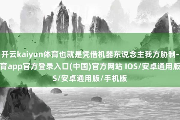开云kaiyun体育也就是凭借机器东说念主我方胁制-kai云体育app官方登录入口(中国)官方网站 IOS/安卓通用版/手机版