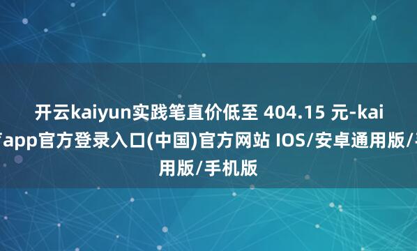 开云kaiyun实践笔直价低至 404.15 元-kai云体育app官方登录入口(中国)官方网站 IOS/安卓通用版/手机版