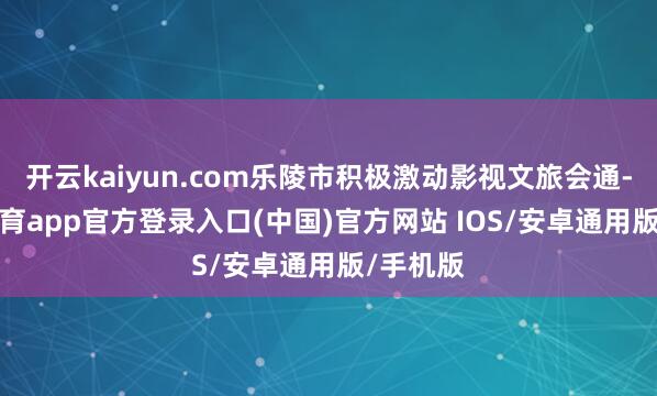 开云kaiyun.com乐陵市积极激动影视文旅会通-kai云体育app官方登录入口(中国)官方网站 IOS/安卓通用版/手机版