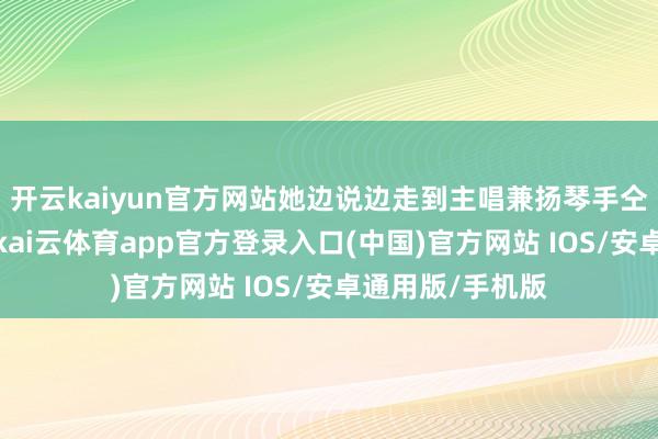 开云kaiyun官方网站她边说边走到主唱兼扬琴手仝秀芬身边示范-kai云体育app官方登录入口(中国)官方网站 IOS/安卓通用版/手机版