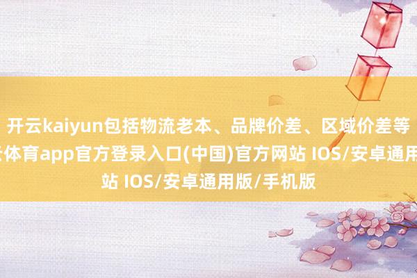 开云kaiyun包括物流老本、品牌价差、区域价差等身分-kai云体育app官方登录入口(中国)官方网站 IOS/安卓通用版/手机版