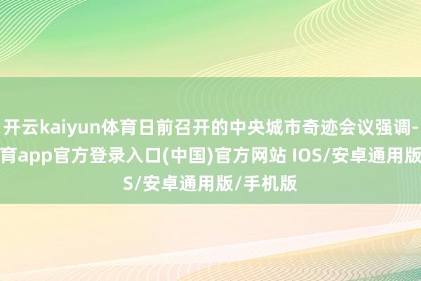 开云kaiyun体育日前召开的中央城市奇迹会议强调-kai云体育app官方登录入口(中国)官方网站 IOS/安卓通用版/手机版