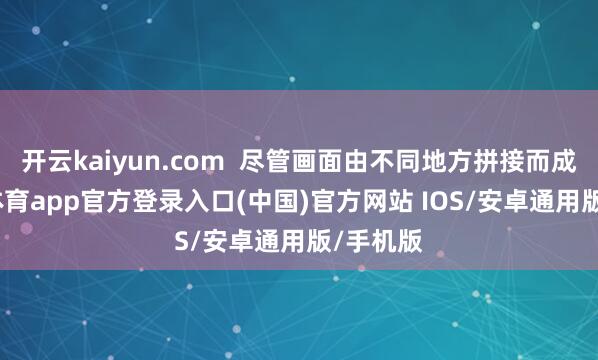开云kaiyun.com  尽管画面由不同地方拼接而成-kai云体育app官方登录入口(中国)官方网站 IOS/安卓通用版/手机版