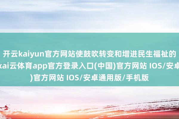 开云kaiyun官方网站使鼓吹转变和增进民生福祉的要领并肩而行-kai云体育app官方登录入口(中国)官方网站 IOS/安卓通用版/手机版