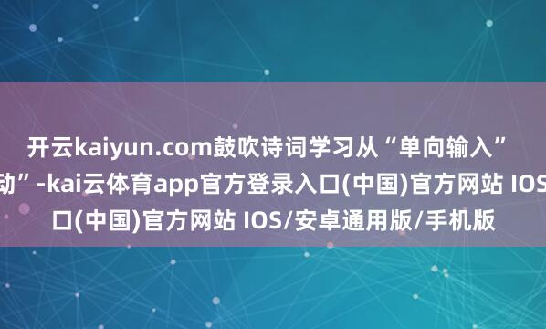 开云kaiyun.com鼓吹诗词学习从“单向输入” 升级为“千里浸式互动”-kai云体育app官方登录入口(中国)官方网站 IOS/安卓通用版/手机版