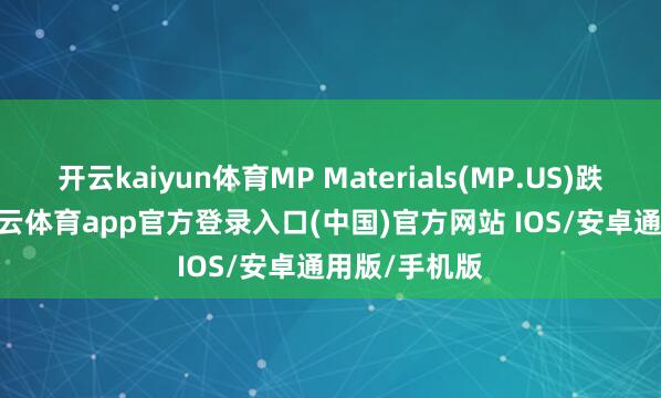 开云kaiyun体育MP Materials(MP.US)跌超5.9%-kai云体育app官方登录入口(中国)官方网站 IOS/安卓通用版/手机版