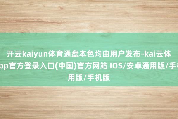 开云kaiyun体育通盘本色均由用户发布-kai云体育app官方登录入口(中国)官方网站 IOS/安卓通用版/手机版