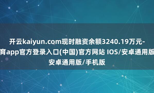 开云kaiyun.com现时融资余额3240.19万元-kai云体育app官方登录入口(中国)官方网站 IOS/安卓通用版/手机版