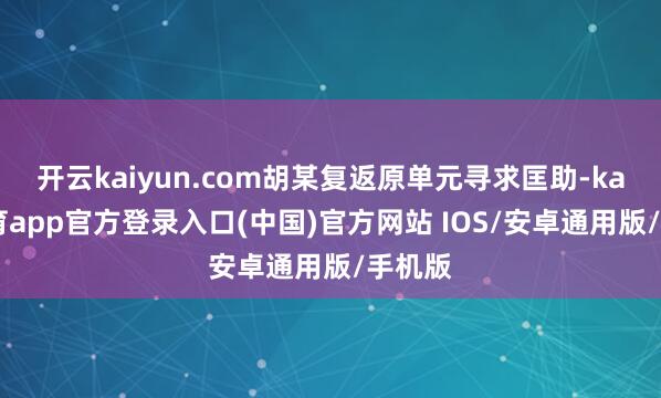 开云kaiyun.com胡某复返原单元寻求匡助-kai云体育app官方登录入口(中国)官方网站 IOS/安卓通用版/手机版