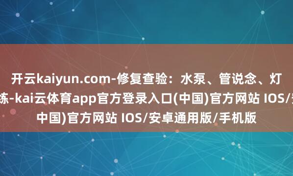开云kaiyun.com-修复查验:水泵、管说念、灯光等修复需依期历练-kai云体育app官方登录入口(中国)官方网站 IOS/安卓通用版/手机版