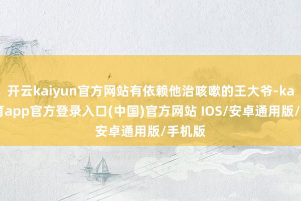 开云kaiyun官方网站有依赖他治咳嗽的王大爷-kai云体育app官方登录入口(中国)官方网站 IOS/安卓通用版/手机版