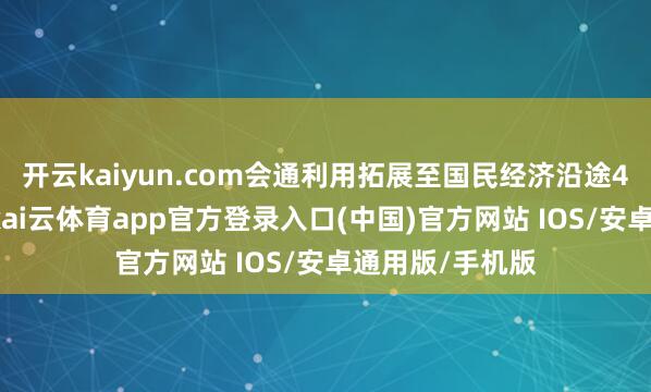 开云kaiyun.com会通利用拓展至国民经济沿途41个工业大类-kai云体育app官方登录入口(中国)官方网站 IOS/安卓通用版/手机版