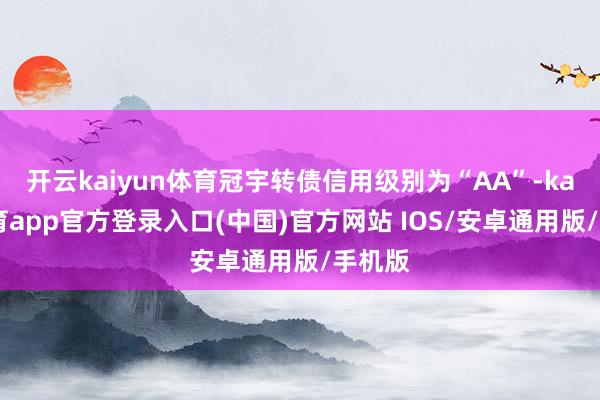 开云kaiyun体育冠宇转债信用级别为“AA”-kai云体育app官方登录入口(中国)官方网站 IOS/安卓通用版/手机版