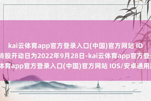 kai云体育app官方登录入口(中国)官方网站 IOS/安卓通用版/手机版转股开动日为2022年9月28日-kai云体育app官方登录入口(中国)官方网站 IOS/安卓通用版/手机版