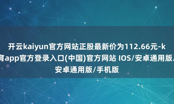 开云kaiyun官方网站正股最新价为112.66元-kai云体育app官方登录入口(中国)官方网站 IOS/安卓通用版/手机版