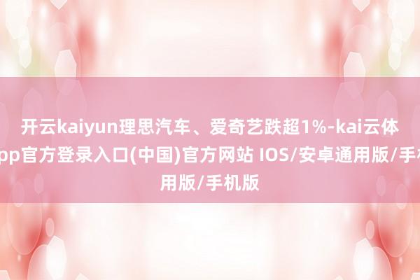 开云kaiyun理思汽车、爱奇艺跌超1%-kai云体育app官方登录入口(中国)官方网站 IOS/安卓通用版/手机版