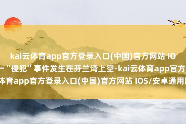 kai云体育app官方登录入口(中国)官方网站 IOS/安卓通用版/手机版这一“侵犯”事件发生在芬兰湾上空-kai云体育app官方登录入口(中国)官方网站 IOS/安卓通用版/手机版