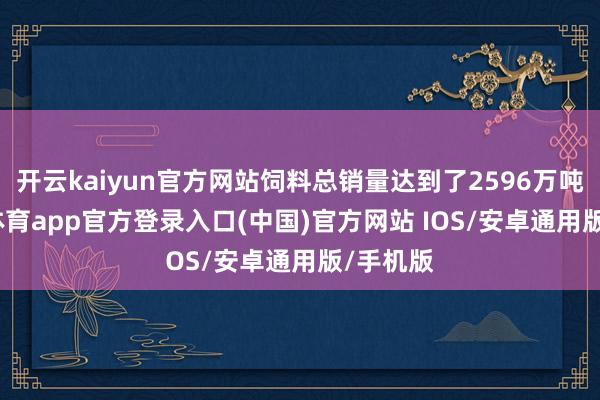 开云kaiyun官方网站饲料总销量达到了2596万吨-kai云体育app官方登录入口(中国)官方网站 IOS/安卓通用版/手机版