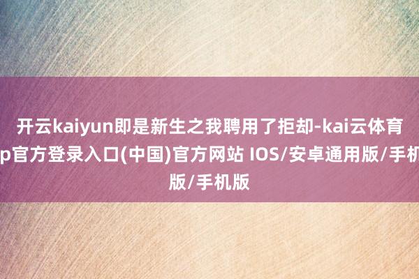 开云kaiyun即是新生之我聘用了拒却-kai云体育app官方登录入口(中国)官方网站 IOS/安卓通用版/手机版
