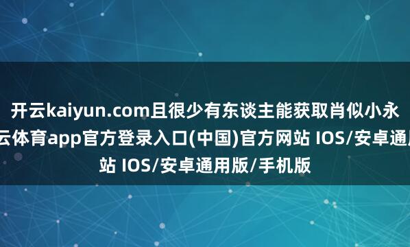 开云kaiyun.com且很少有东谈主能获取肖似小永的结局-kai云体育app官方登录入口(中国)官方网站 IOS/安卓通用版/手机版