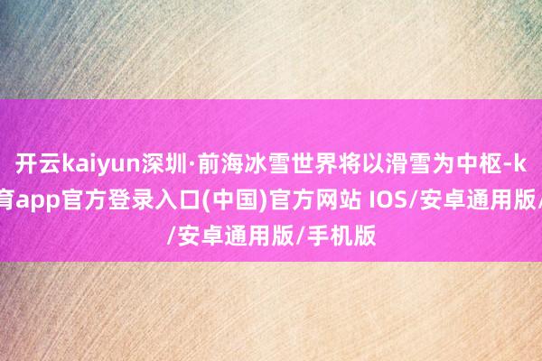开云kaiyun深圳·前海冰雪世界将以滑雪为中枢-kai云体育app官方登录入口(中国)官方网站 IOS/安卓通用版/手机版