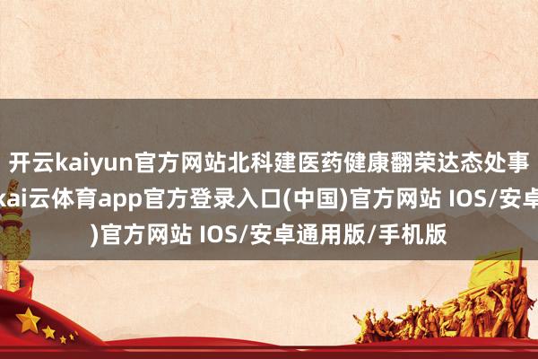 开云kaiyun官方网站北科建医药健康翻荣达态处事平台负责初始-kai云体育app官方登录入口(中国)官方网站 IOS/安卓通用版/手机版