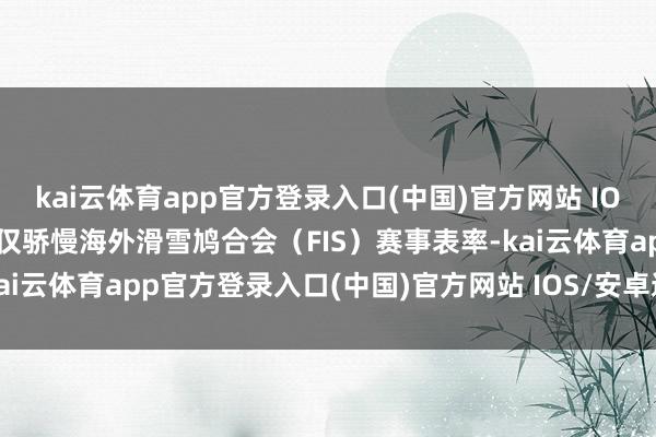 kai云体育app官方登录入口(中国)官方网站 IOS/安卓通用版/手机版不仅骄慢海外滑雪鸠合会（FIS）赛事表率-kai云体育app官方登录入口(中国)官方网站 IOS/安卓通用版/手机版