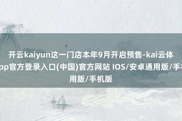 开云kaiyun这一门店本年9月开启预售-kai云体育app官方登录入口(中国)官方网站 IOS/安卓通用版/手机版