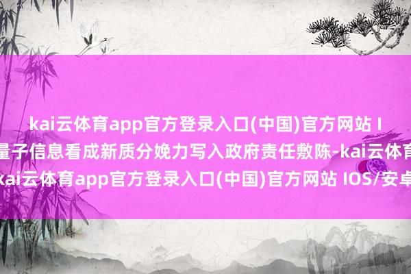 kai云体育app官方登录入口(中国)官方网站 IOS/安卓通用版/手机版量子信息看成新质分娩力写入政府责任敷陈-kai云体育app官方登录入口(中国)官方网站 IOS/安卓通用版/手机版